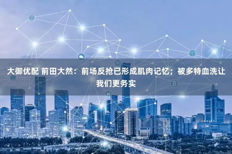 大御优配 前田大然：前场反抢已形成肌肉记忆；被多特血洗让我们更务实