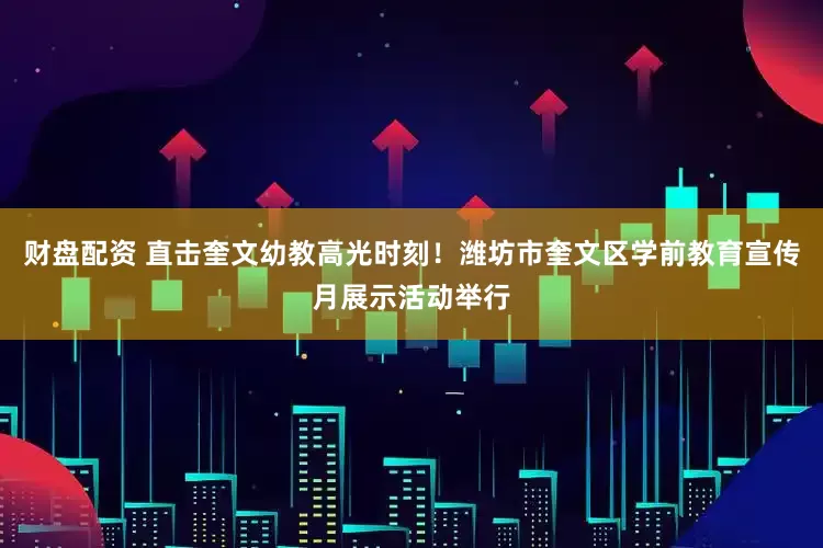 财盘配资 直击奎文幼教高光时刻！潍坊市奎文区学前教育宣传月展示活动举行