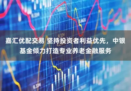 嘉汇优配交易 坚持投资者利益优先，中银基金倾力打造专业养老金融服务