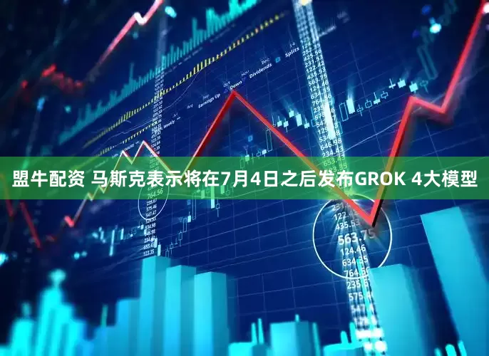盟牛配资 马斯克表示将在7月4日之后发布GROK 4大模型