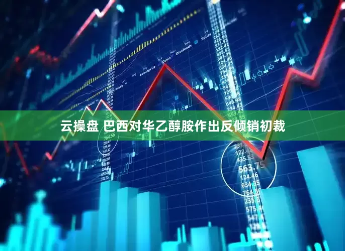 云操盘 巴西对华乙醇胺作出反倾销初裁