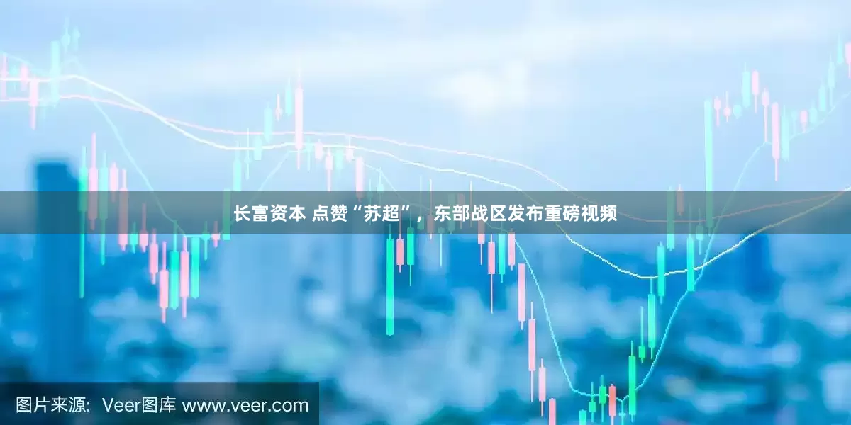 长富资本 点赞“苏超”，东部战区发布重磅视频