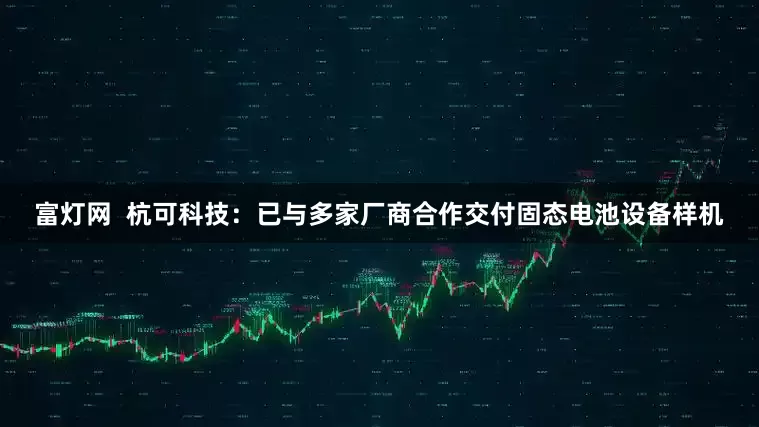 富灯网  杭可科技：已与多家厂商合作交付固态电池设备样机