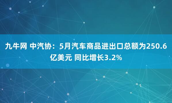 九牛网 中汽协：5月汽车商品进出口总额为250.6亿美元 同比增长3.2%