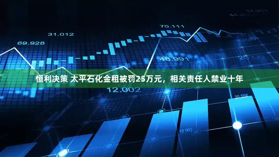 恒利决策 太平石化金租被罚25万元，相关责任人禁业十年