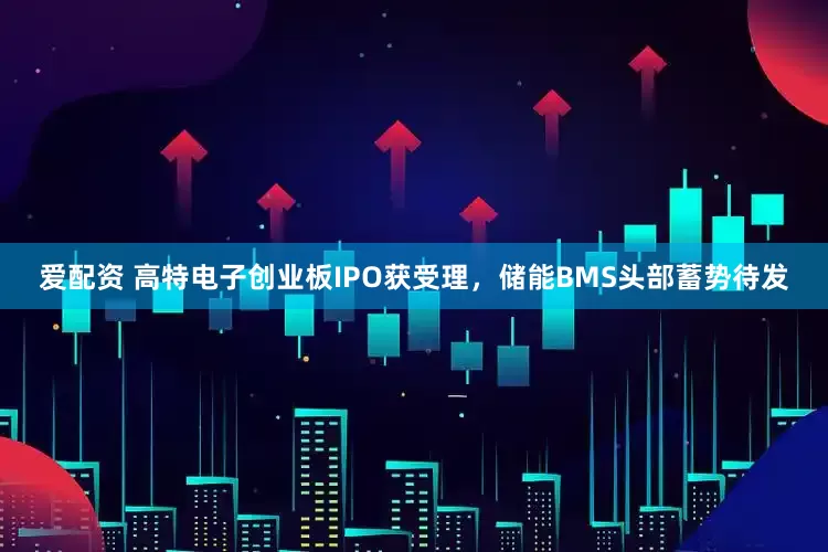 爱配资 高特电子创业板IPO获受理，储能BMS头部蓄势待发