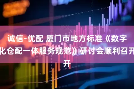 诚信-优配 厦门市地方标准《数字化仓配一体服务规范》研讨会顺利召开