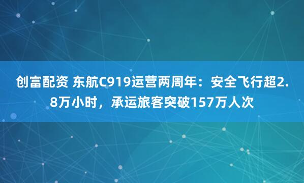 创富配资 东航C919运营两周年：安全飞行超2.8万小时，承运旅客突破157万人次