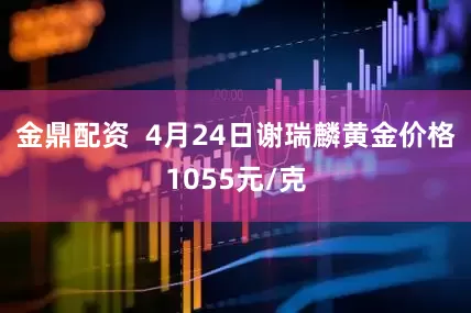 金鼎配资  4月24日谢瑞麟黄金价格1055元/克