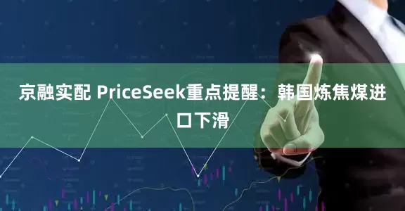 京融实配 PriceSeek重点提醒：韩国炼焦煤进口下滑