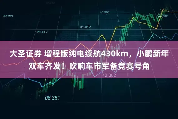大圣证券 增程版纯电续航430km，小鹏新年双车齐发！吹响车市军备竞赛号角