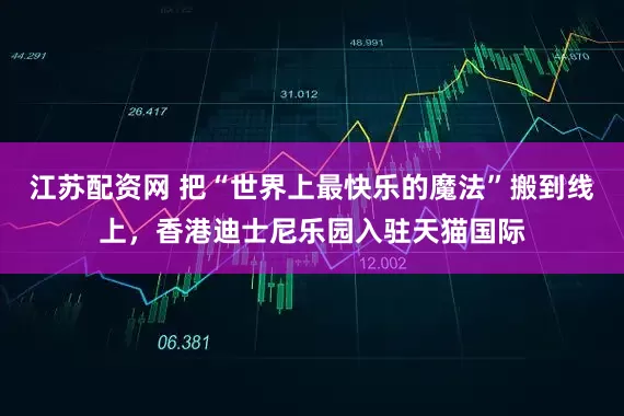 江苏配资网 把“世界上最快乐的魔法”搬到线上，香港迪士尼乐园入驻天猫国际