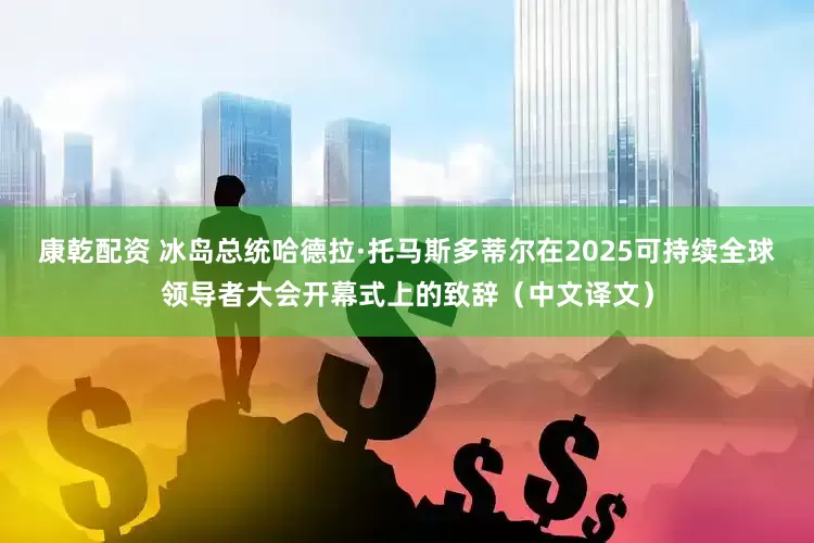康乾配资 冰岛总统哈德拉·托马斯多蒂尔在2025可持续全球领导者大会开幕式上的致辞（中文译文）