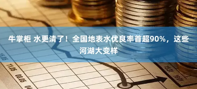 牛掌柜 水更清了！全国地表水优良率首超90%，这些河湖大变样