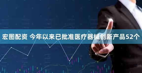宏图配资 今年以来已批准医疗器械创新产品52个