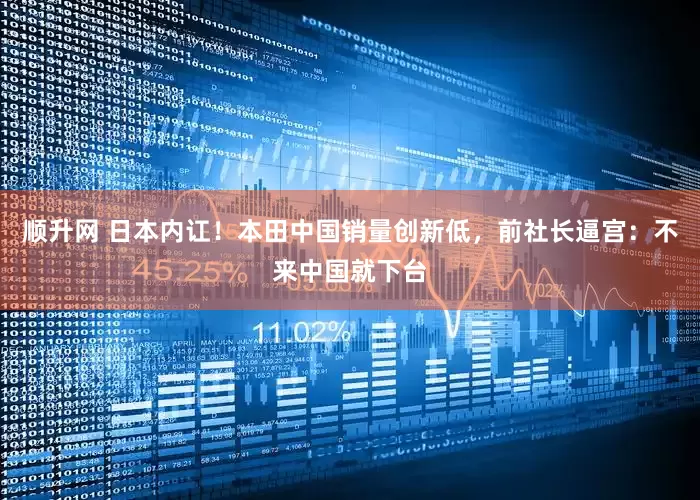 顺升网 日本内讧！本田中国销量创新低，前社长逼宫：不来中国就下台