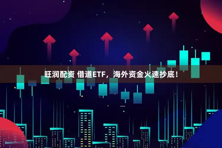旺润配资 借道ETF，海外资金火速抄底！