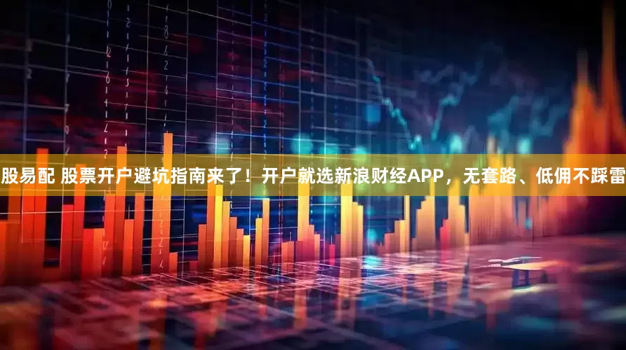 股易配 股票开户避坑指南来了！开户就选新浪财经APP，无套路、低佣不踩雷