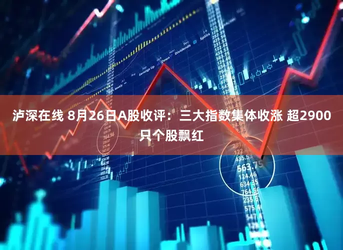 泸深在线 8月26日A股收评：三大指数集体收涨 超2900只个股飘红