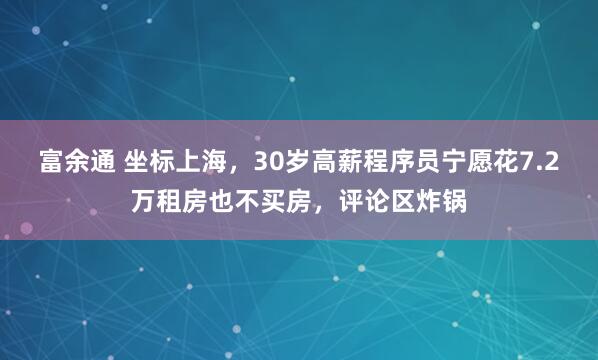 富余通 坐标上海，30岁高薪程序员宁愿花7.2万租房也不买房，评论区炸锅